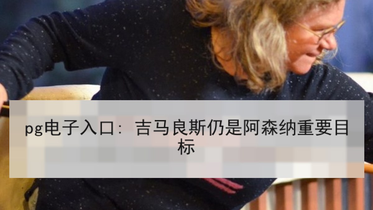 pg电子入口: 吉马良斯仍是阿森纳重要目标 pg电子入口: 吉马良斯仍是阿森纳重要目标