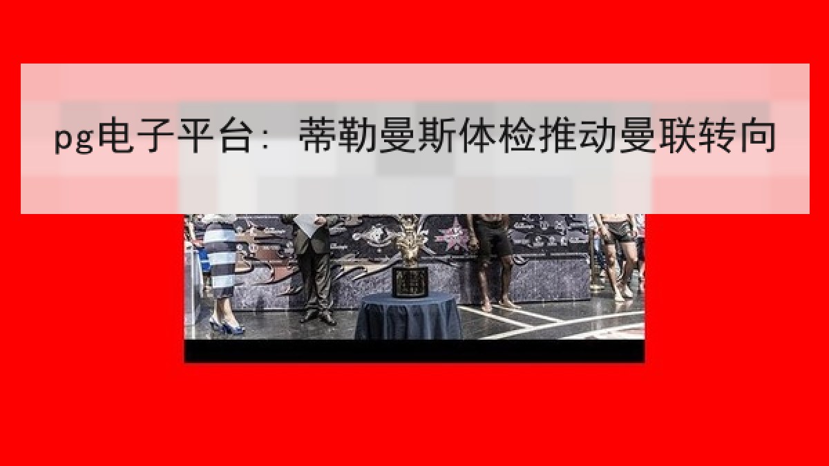 pg电子平台: 蒂勒曼斯体检推动曼联转向 pg电子平台: 蒂勒曼斯体检推动曼联转向