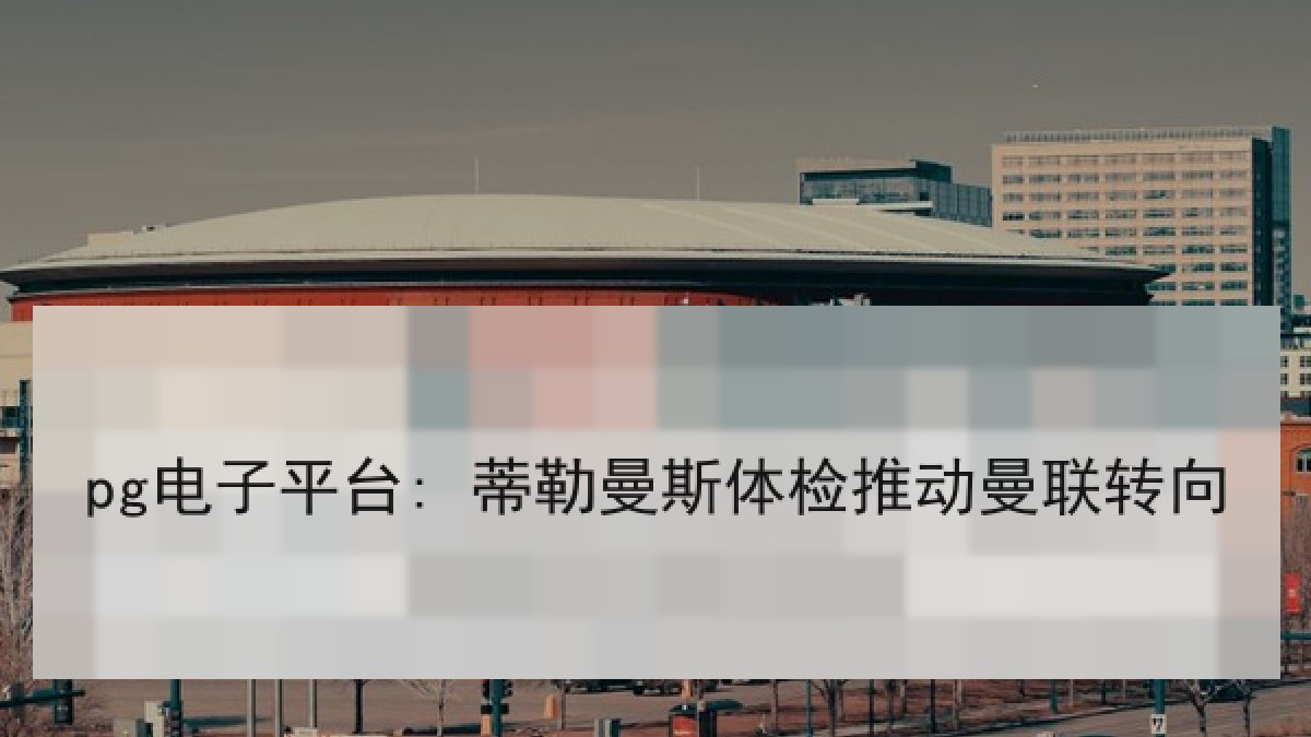 pg电子平台: 蒂勒曼斯体检推动曼联转向