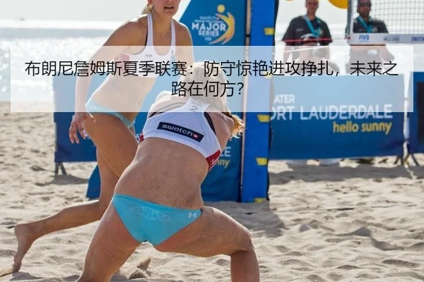 布朗尼詹姆斯夏季联赛：防守惊艳进攻挣扎，未来之路在何方？