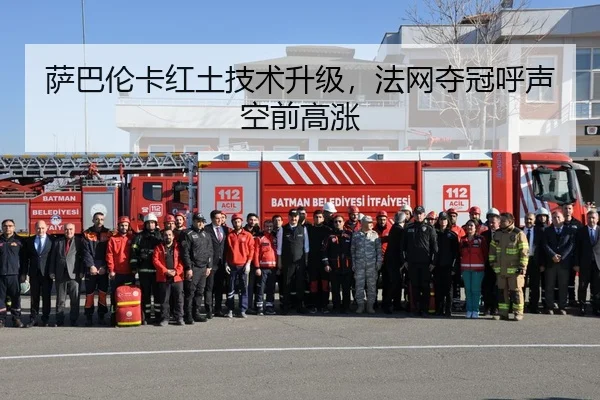 萨巴伦卡红土技术升级，法网夺冠呼声空前高涨