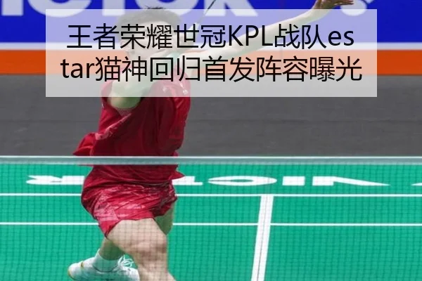 王者荣耀世冠KPL战队estar猫神回归首发阵容曝光
