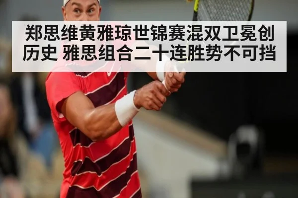 郑思维黄雅琼世锦赛混双卫冕创历史 雅思组合二十连胜势不可挡
