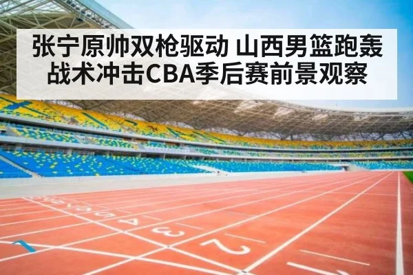 张宁原帅双枪驱动 山西男篮跑轰战术冲击CBA季后赛前景观察